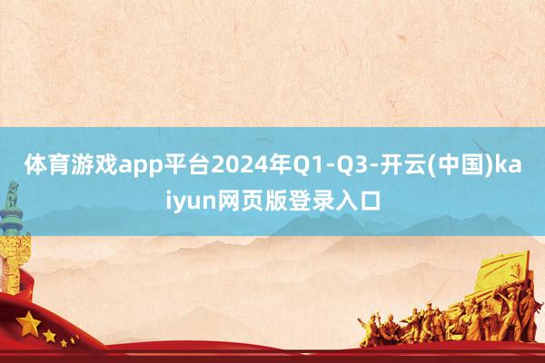 体育游戏app平台2024年Q1-Q3-开云(中国)kaiyun网页版登录入口