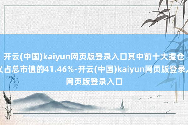 开云(中国)kaiyun网页版登录入口其中前十大握仓主义占总市值的41.46%-开云(中国)kaiyun网页版登录入口