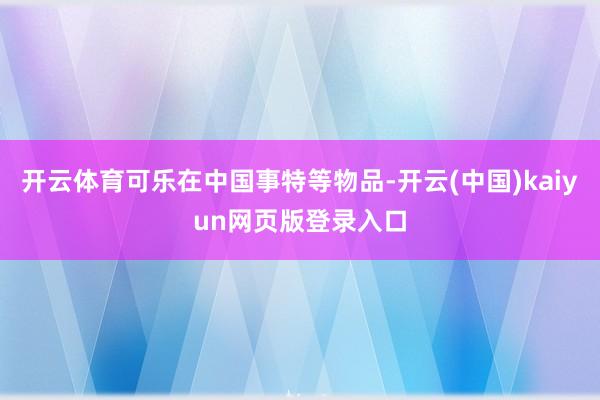 开云体育可乐在中国事特等物品-开云(中国)kaiyun网页版登录入口