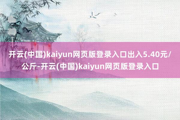 开云(中国)kaiyun网页版登录入口出入5.40元/公斤-开云(中国)kaiyun网页版登录入口