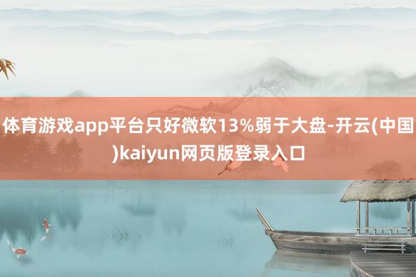 体育游戏app平台只好微软13%弱于大盘-开云(中国)kaiyun网页版登录入口