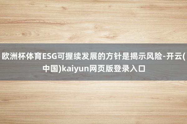 欧洲杯体育ESG可握续发展的方针是揭示风险-开云(中国)kaiyun网页版登录入口