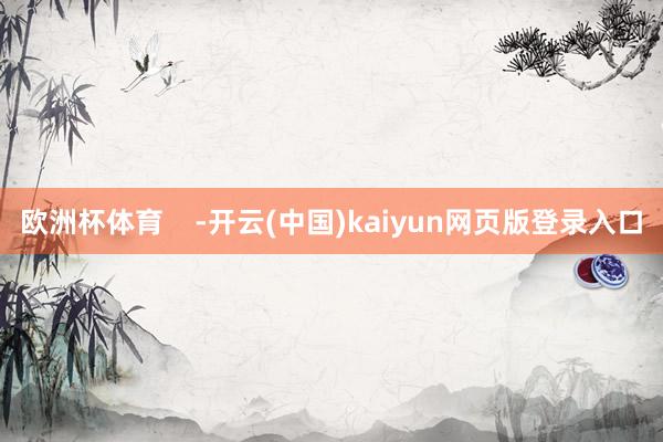 欧洲杯体育    -开云(中国)kaiyun网页版登录入口