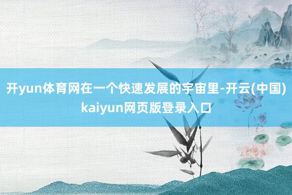 开yun体育网在一个快速发展的宇宙里-开云(中国)kaiyun网页版登录入口