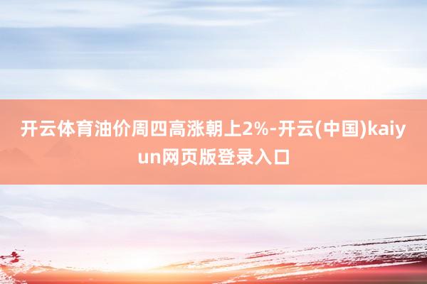 开云体育油价周四高涨朝上2%-开云(中国)kaiyun网页版登录入口