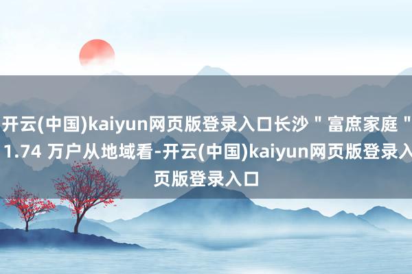 开云(中国)kaiyun网页版登录入口长沙＂富庶家庭＂达 1.74 万户从地域看-开云(中国)kaiyun网页版登录入口