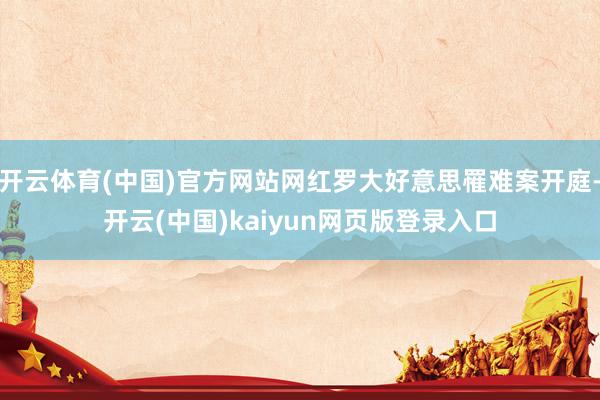 开云体育(中国)官方网站网红罗大好意思罹难案开庭-开云(中国)kaiyun网页版登录入口