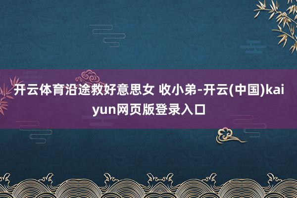 开云体育沿途救好意思女 收小弟-开云(中国)kaiyun网页版登录入口