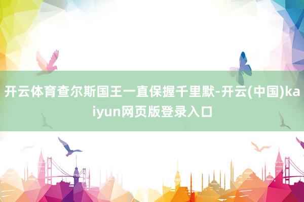 开云体育查尔斯国王一直保握千里默-开云(中国)kaiyun网页版登录入口