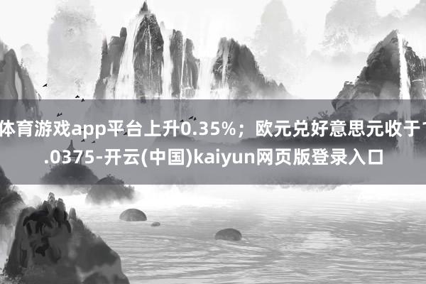 体育游戏app平台上升0.35%；欧元兑好意思元收于1.0375-开云(中国)kaiyun网页版登录入口