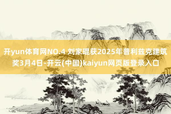 开yun体育网NO.4 刘家琨获2025年普利兹克建筑奖3月4日-开云(中国)kaiyun网页版登录入口