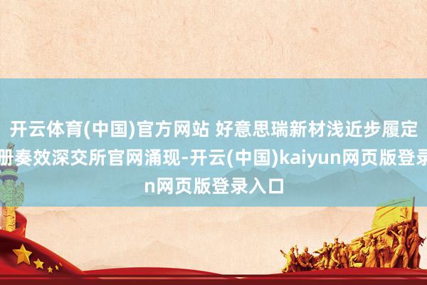 开云体育(中国)官方网站 好意思瑞新材浅近步履定增注册奏效深交所官网涌现-开云(中国)kaiyun网页版登录入口
