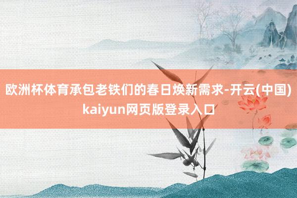 欧洲杯体育承包老铁们的春日焕新需求-开云(中国)kaiyun网页版登录入口