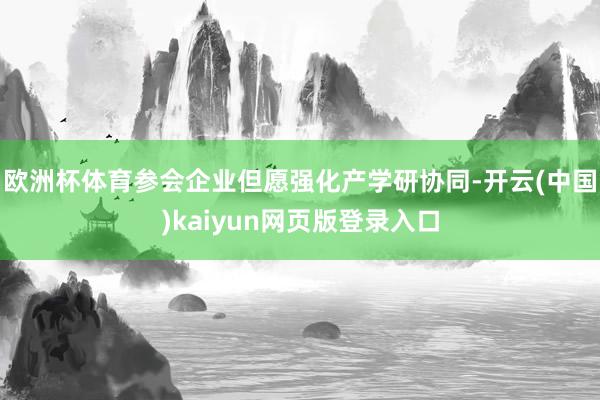 欧洲杯体育参会企业但愿强化产学研协同-开云(中国)kaiyun网页版登录入口