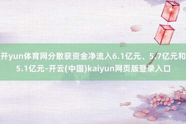 开yun体育网分散获资金净流入6.1亿元、5.7亿元和5.1亿元-开云(中国)kaiyun网页版登录入口