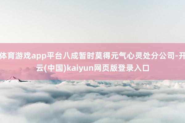 体育游戏app平台八成暂时莫得元气心灵处分公司-开云(中国)kaiyun网页版登录入口