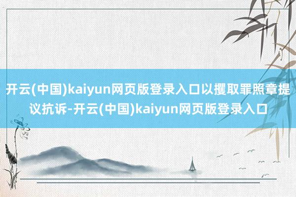 开云(中国)kaiyun网页版登录入口以攫取罪照章提议抗诉-开云(中国)kaiyun网页版登录入口