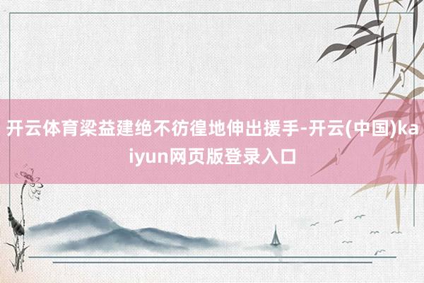 开云体育梁益建绝不彷徨地伸出援手-开云(中国)kaiyun网页版登录入口