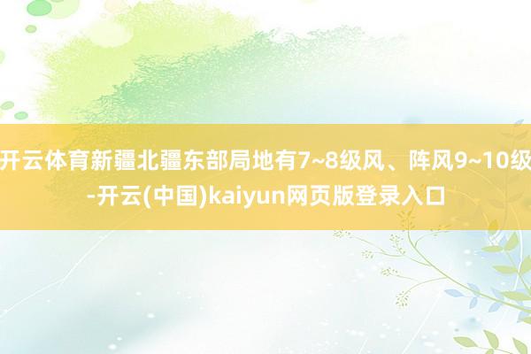 开云体育新疆北疆东部局地有7~8级风、阵风9~10级-开云(中国)kaiyun网页版登录入口