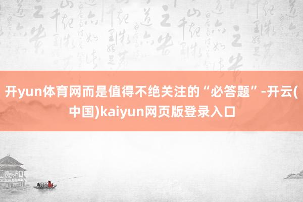 开yun体育网而是值得不绝关注的“必答题”-开云(中国)kaiyun网页版登录入口