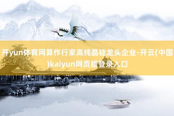 开yun体育网算作行家高纯晶硅龙头企业-开云(中国)kaiyun网页版登录入口