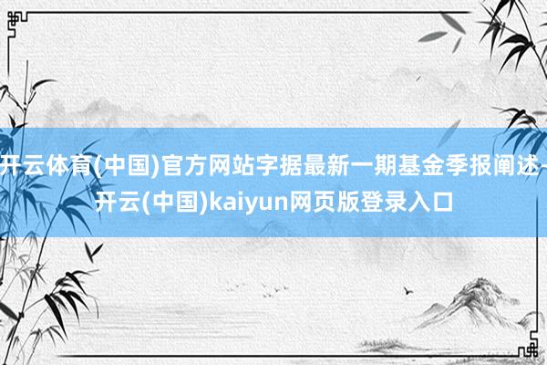 开云体育(中国)官方网站字据最新一期基金季报阐述-开云(中国)kaiyun网页版登录入口