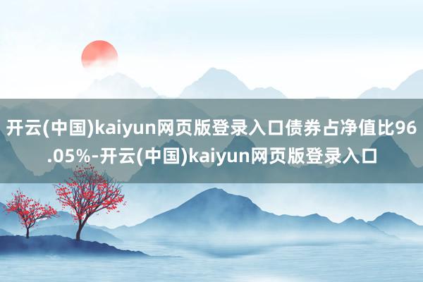 开云(中国)kaiyun网页版登录入口债券占净值比96.05%-开云(中国)kaiyun网页版登录入口
