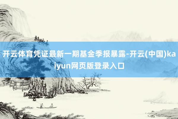 开云体育凭证最新一期基金季报暴露-开云(中国)kaiyun网页版登录入口