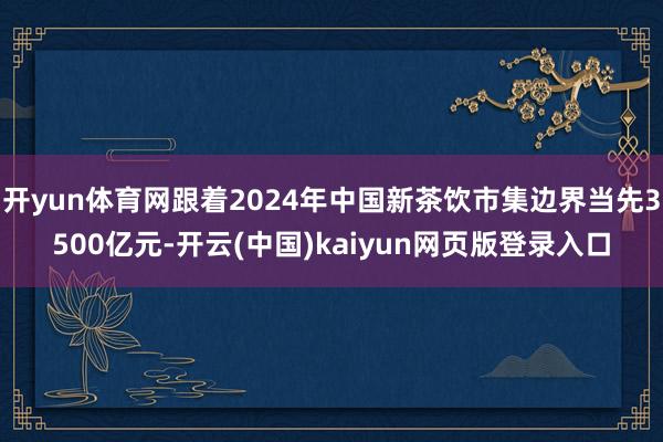 开yun体育网跟着2024年中国新茶饮市集边界当先3500亿元-开云(中国)kaiyun网页版登录入口