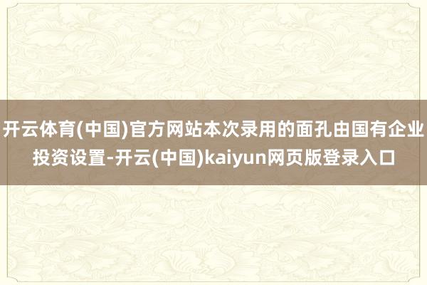 开云体育(中国)官方网站本次录用的面孔由国有企业投资设置-开云(中国)kaiyun网页版登录入口