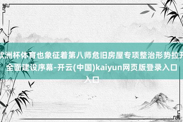 欧洲杯体育也象征着第八师危旧房屋专项整治形势拉开全面建设序幕-开云(中国)kaiyun网页版登录入口