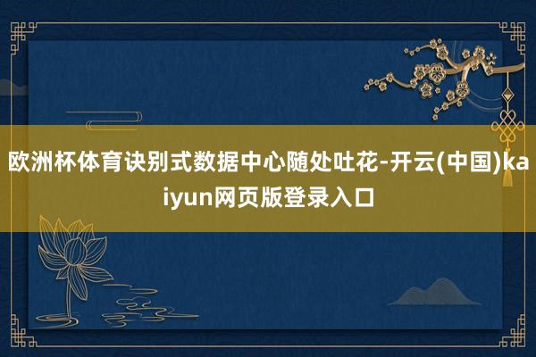 欧洲杯体育诀别式数据中心随处吐花-开云(中国)kaiyun网页版登录入口
