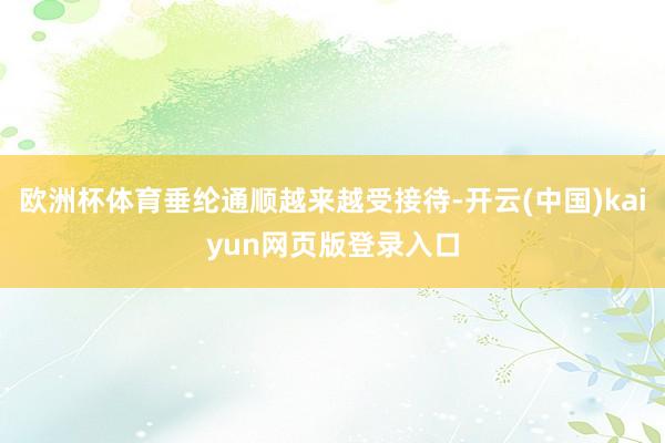 欧洲杯体育垂纶通顺越来越受接待-开云(中国)kaiyun网页版登录入口