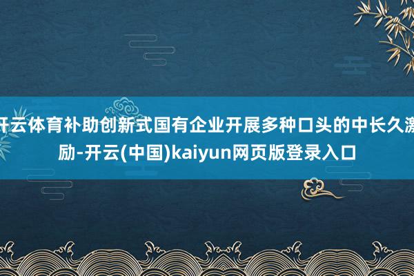 开云体育补助创新式国有企业开展多种口头的中长久激励-开云(中国)kaiyun网页版登录入口