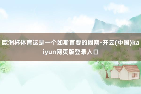 欧洲杯体育这是一个如斯首要的周期-开云(中国)kaiyun网页版登录入口