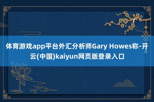 体育游戏app平台外汇分析师Gary Howes称-开云(中国)kaiyun网页版登录入口