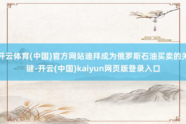 开云体育(中国)官方网站迪拜成为俄罗斯石油买卖的关键-开云(中国)kaiyun网页版登录入口