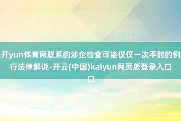 开yun体育网联系的涉企检查可能仅仅一次平时的例行法律解说-开云(中国)kaiyun网页版登录入口
