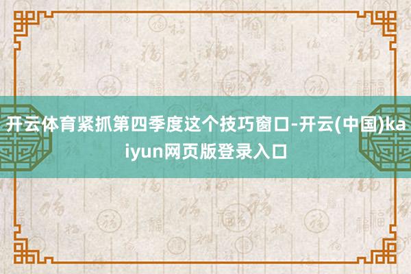 开云体育紧抓第四季度这个技巧窗口-开云(中国)kaiyun网页版登录入口