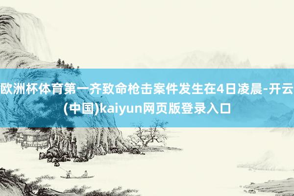 欧洲杯体育第一齐致命枪击案件发生在4日凌晨-开云(中国)kaiyun网页版登录入口