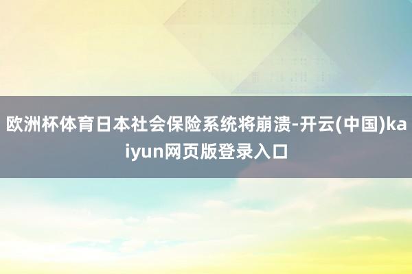 欧洲杯体育日本社会保险系统将崩溃-开云(中国)kaiyun网页版登录入口