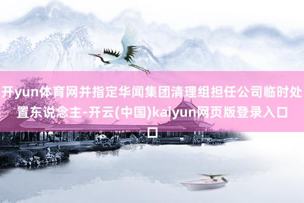 开yun体育网并指定华闻集团清理组担任公司临时处置东说念主-开云(中国)kaiyun网页版登录入口
