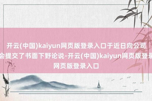 开云(中国)kaiyun网页版登录入口于近日向公司董事会提交了书面下野论说-开云(中国)kaiyun网页版登录入口