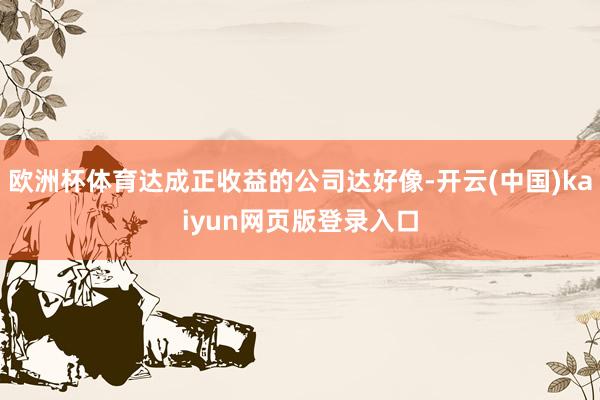 欧洲杯体育达成正收益的公司达好像-开云(中国)kaiyun网页版登录入口