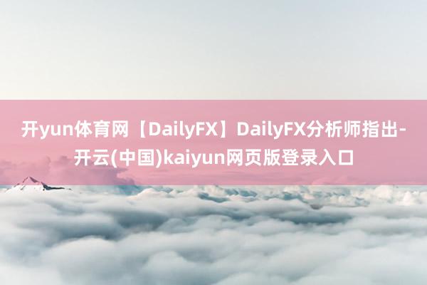 开yun体育网【DailyFX】DailyFX分析师指出-开云(中国)kaiyun网页版登录入口