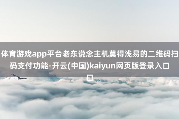 体育游戏app平台老东说念主机莫得浅易的二维码扫码支付功能-开云(中国)kaiyun网页版登录入口