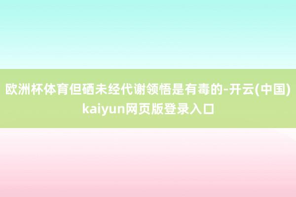欧洲杯体育但硒未经代谢领悟是有毒的-开云(中国)kaiyun网页版登录入口