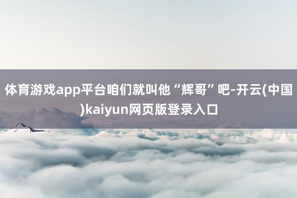 体育游戏app平台咱们就叫他“辉哥”吧-开云(中国)kaiyun网页版登录入口