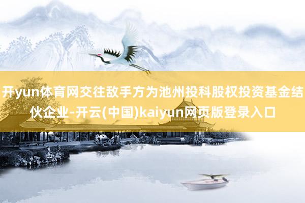 开yun体育网交往敌手方为池州投科股权投资基金结伙企业-开云(中国)kaiyun网页版登录入口