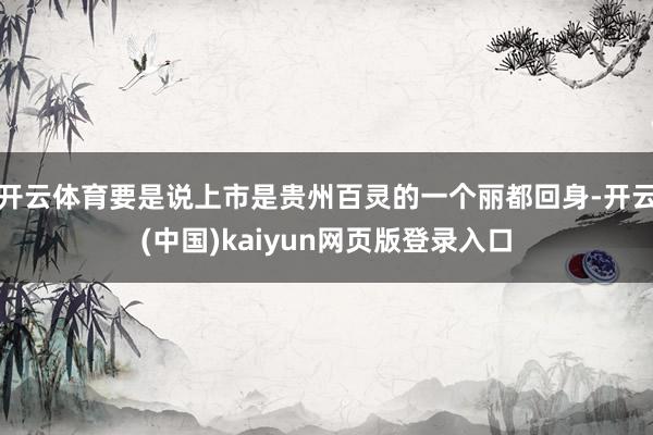 开云体育要是说上市是贵州百灵的一个丽都回身-开云(中国)kaiyun网页版登录入口